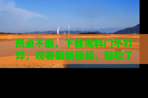 热点不断，下载黑料门不打烊，观看最新视频，轻松了解娱乐八卦！