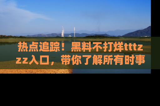 热点追踪！黑料不打烊tttzzz入口，带你了解所有时事动态，赶紧打开网址链接！