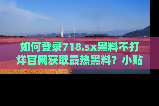 如何登录718.sx黑料不打烊官网获取最热黑料？小贴士带你快速上手！