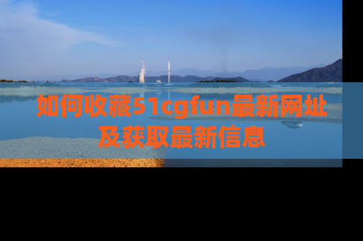 如何收藏51cgfun最新网址及获取最新信息