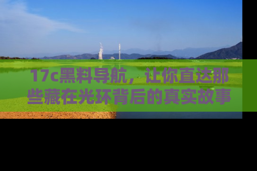 17c黑料导航，让你直达那些藏在光环背后的真实故事