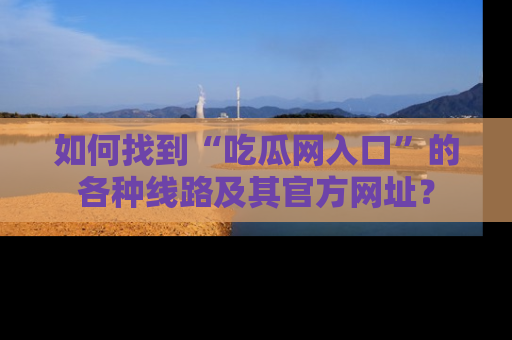如何找到“吃瓜网入口”的各种线路及其官方网址？