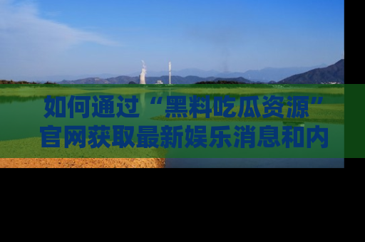 如何通过“黑料吃瓜资源”官网获取最新娱乐消息和内幕爆料
