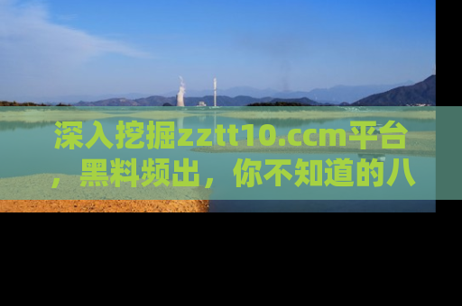 深入挖掘zztt10.ccm平台，黑料频出，你不知道的八卦尽在其中！
