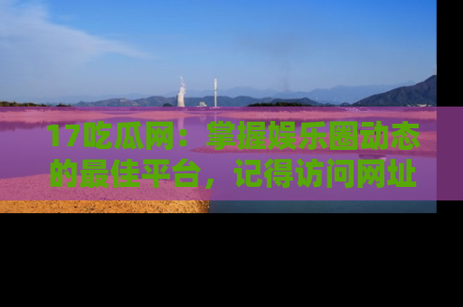 17吃瓜网：掌握娱乐圈动态的最佳平台，记得访问网址获取新鲜资讯！