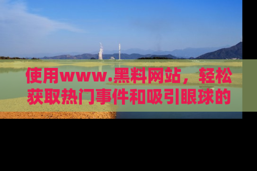使用www.黑料网站，轻松获取热门事件和吸引眼球的黑料