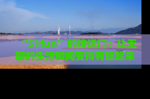 “51fun”的传送门：让无聊的生活瞬间变得有趣起来！