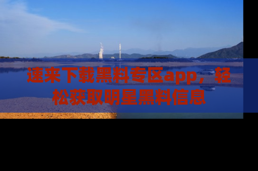 速来下载黑料专区app，轻松获取明星黑料信息