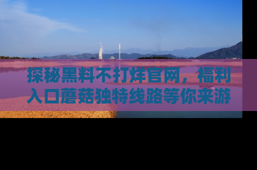 探秘黑料不打烊官网，福利入口蘑菇独特线路等你来游玩！