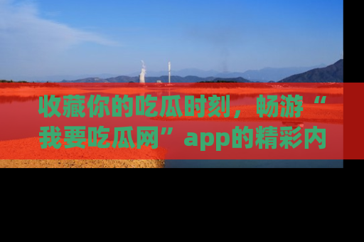 收藏你的吃瓜时刻，畅游“我要吃瓜网”app的精彩内容
