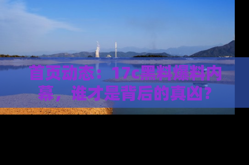 首页动态：17c黑料爆料内幕，谁才是背后的真凶？