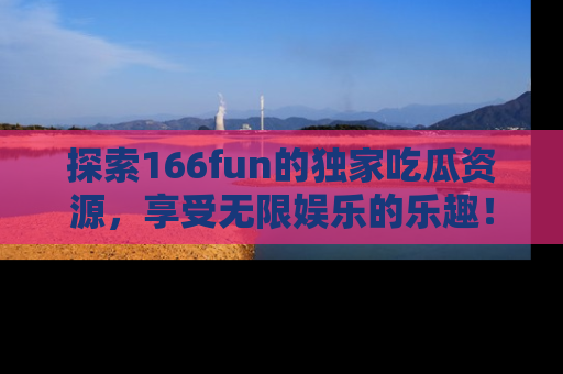 探索166fun的独家吃瓜资源，享受无限娱乐的乐趣！