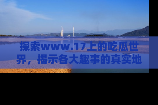 探索www.17上的吃瓜世界，揭示各大趣事的真实地址