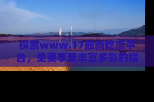 探索www.17最新吃瓜平台，免费享受丰富多彩的娱乐体验！