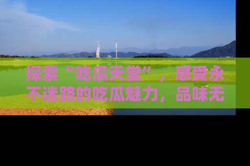 探索“吃瓜天堂”，感受永不迷路的吃瓜魅力，品味无尽的美食！