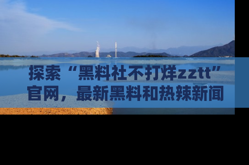 探索“黑料社不打烊zztt”官网，最新黑料和热辣新闻等你来发掘