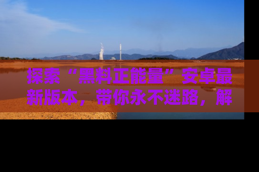 探索“黑料正能量”安卓最新版本，带你永不迷路，解锁无尽秘密！