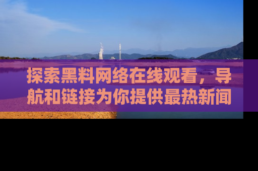 探索黑料网络在线观看，导航和链接为你提供最热新闻！