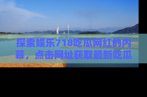 探索娱乐718吃瓜网红的内幕，点击网址获取最新吃瓜资讯。