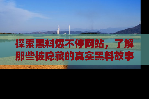探索黑料爆不停网站，了解那些被隐藏的真实黑料故事