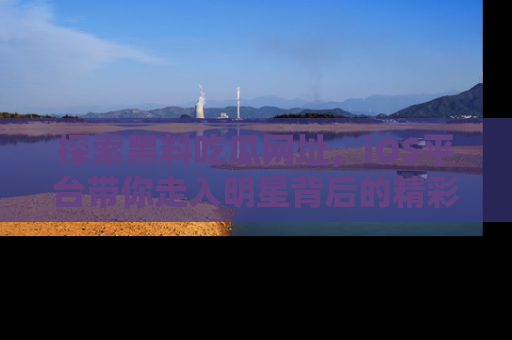 探索黑料吃瓜网址，iOS平台带你走入明星背后的精彩故事！