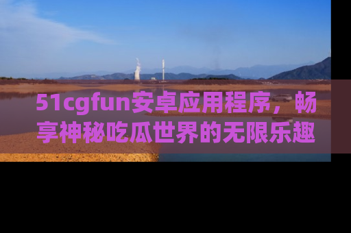 51cgfun安卓应用程序，畅享神秘吃瓜世界的无限乐趣！