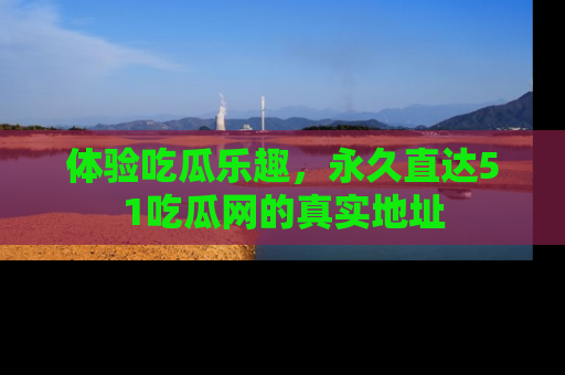 体验吃瓜乐趣，永久直达51吃瓜网的真实地址