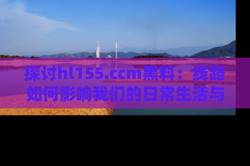 探讨hl155.ccm黑料：线路如何影响我们的日常生活与娱乐选择？