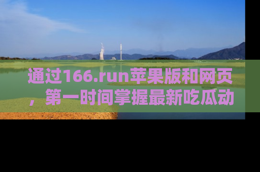 通过166.run苹果版和网页，第一时间掌握最新吃瓜动态！