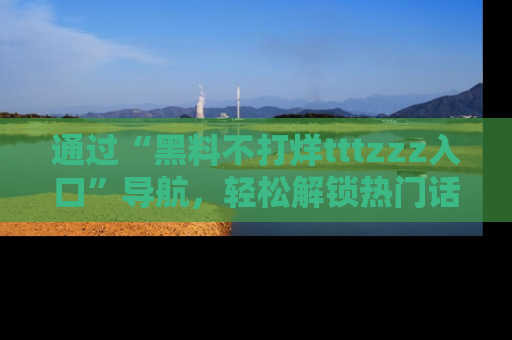 通过“黑料不打烊tttzzz入口”导航，轻松解锁热门话题及娱乐圈黑料内幕