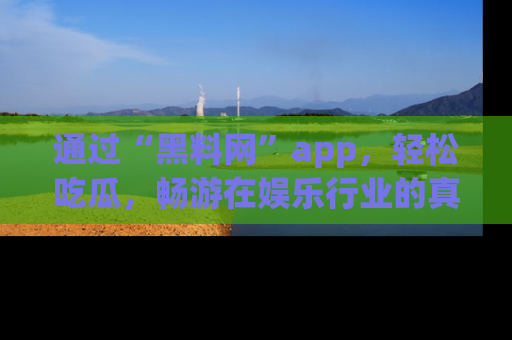 通过“黑料网”app，轻松吃瓜，畅游在娱乐行业的真实世界！