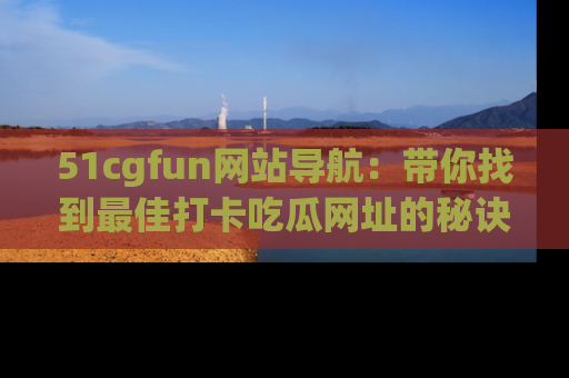 51cgfun网站导航：带你找到最佳打卡吃瓜网址的秘诀