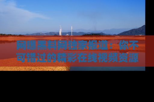 网曝黑料网独家报道:你不可错过的精彩在线视频资源推荐!