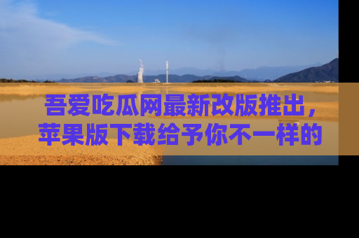 吾爱吃瓜网最新改版推出,苹果版下载给予你不一样的吃瓜体验,一起来吧!