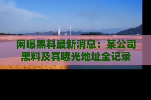 网曝黑料最新消息:某公司黑料及其曝光地址全记录