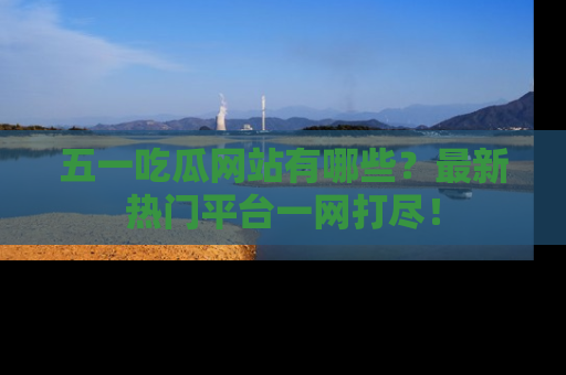 五一吃瓜网站有哪些?最新热门平台一网打尽!