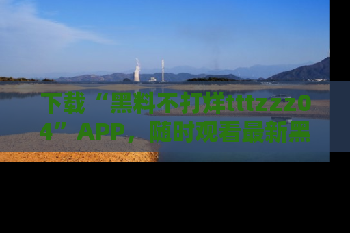 下载“黑料不打烊tttzzz04”APP,随时观看最新黑料不打烊tttzzz04在线!