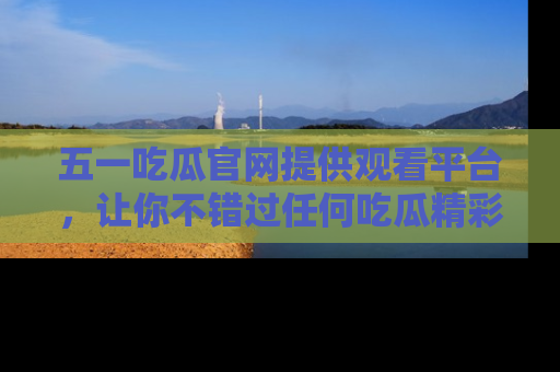 五一吃瓜官网提供观看平台,让你不错过任何吃瓜精彩瞬间