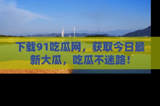 下载91吃瓜网,获取今日最新大瓜,吃瓜不迷路!