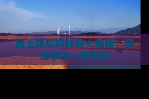 线上吃瓜网线路大揭秘，最热事件一手掌握