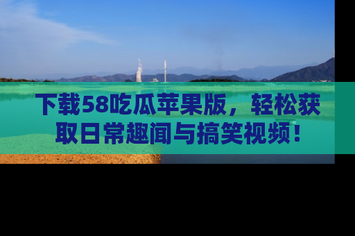 下载58吃瓜苹果版,轻松获取日常趣闻与搞笑视频!