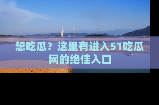 想吃瓜？这里有进入51吃瓜网的绝佳入口