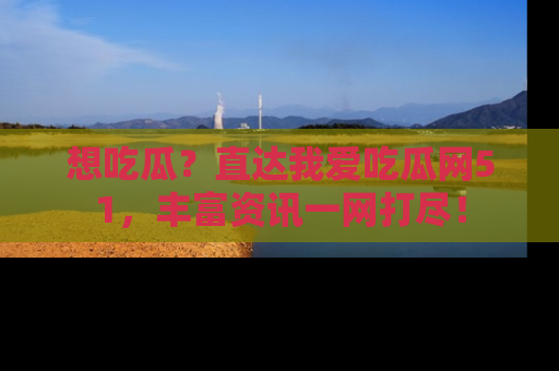 想吃瓜？直达我爱吃瓜网51，丰富资讯一网打尽！