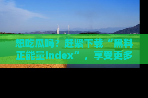 想吃瓜吗？赶紧下载“黑料正能量index”，享受更多正能量内容！