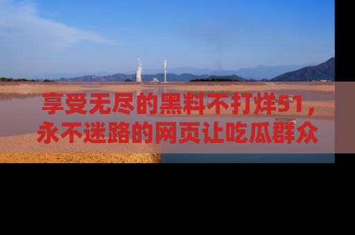 享受无尽的黑料不打烊51，永不迷路的网页让吃瓜群众尽情围观