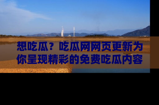 想吃瓜？吃瓜网网页更新为你呈现精彩的免费吃瓜内容！