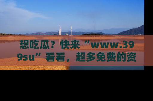 想吃瓜？快来“www.399su”看看，超多免费的资源让你尽情享受！