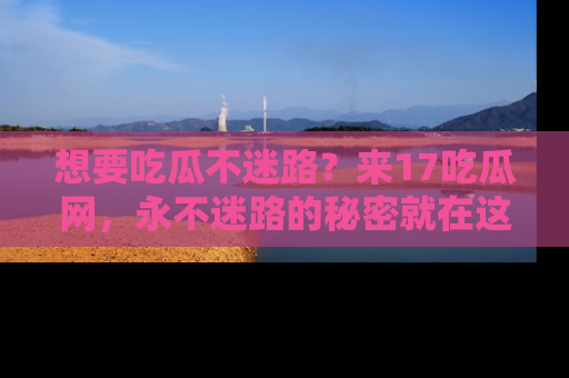 想要吃瓜不迷路？来17吃瓜网，永不迷路的秘密就在这里！