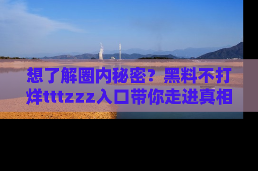 想了解圈内秘密？黑料不打烊tttzzz入口带你走进真相世界，赶紧浏览网址！