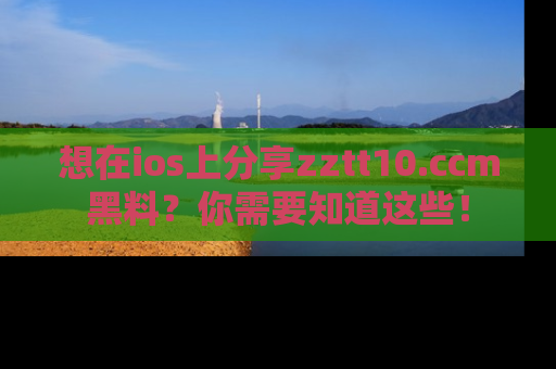 想在ios上分享zztt10.ccm黑料？你需要知道这些！